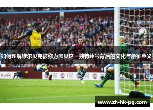 如何理解维尔贝克被称为黑贝这一独特绰号背后的文化与象征意义