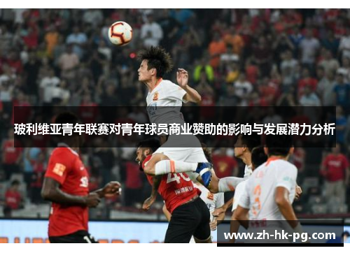 玻利维亚青年联赛对青年球员商业赞助的影响与发展潜力分析 玻利维亚青年联赛对青年球员商业赞助的影响与发展潜力分析