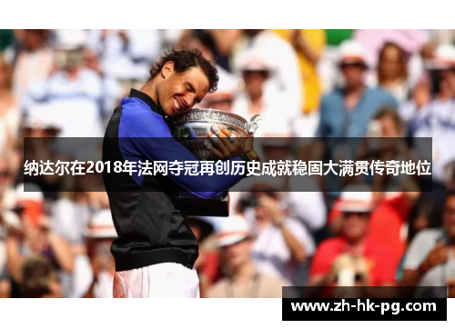 纳达尔在2018年法网夺冠再创历史成就稳固大满贯传奇地位 纳达尔在2018年法网夺冠再创历史成就稳固大满贯传奇地位