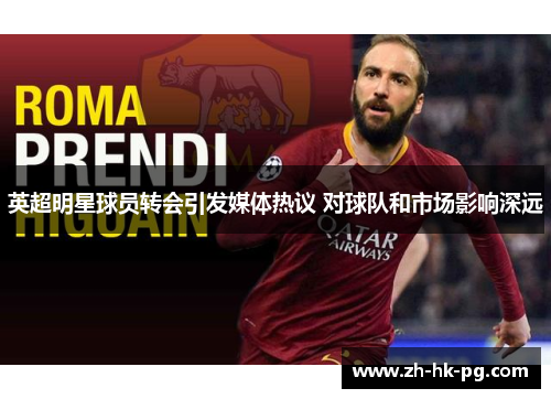 英超明星球员转会引发媒体热议 对球队和市场影响深远
