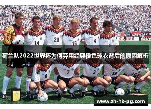 荷兰队2022世界杯为何弃用经典橙色球衣背后的原因解析