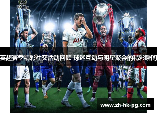 英超赛季精彩社交活动回顾 球迷互动与明星聚会的精彩瞬间