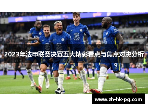 2023年法甲联赛决赛五大精彩看点与焦点对决分析