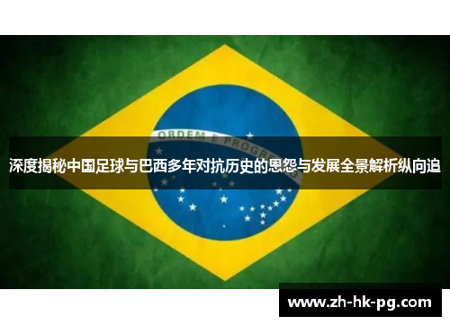 深度揭秘中国足球与巴西多年对抗历史的恩怨与发展全景解析纵向追