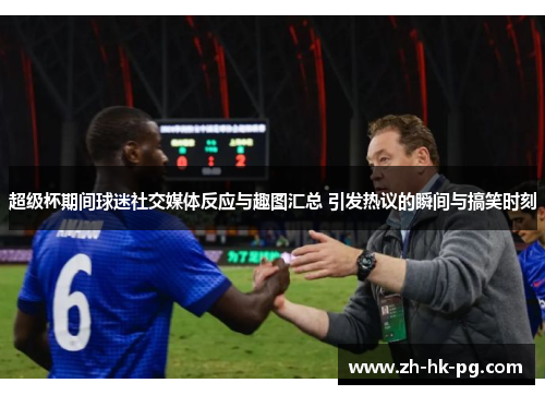 超级杯期间球迷社交媒体反应与趣图汇总 引发热议的瞬间与搞笑时刻