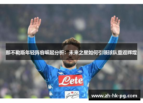 那不勒斯年轻阵容崛起分析:未来之星如何引领球队重返辉煌 那不勒斯年轻阵容崛起分析:未来之星如何引领球队重返辉煌