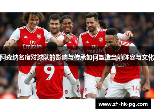 阿森纳名宿对球队的影响与传承如何塑造当前阵容与文化 阿森纳名宿对球队的影响与传承如何塑造当前阵容与文化