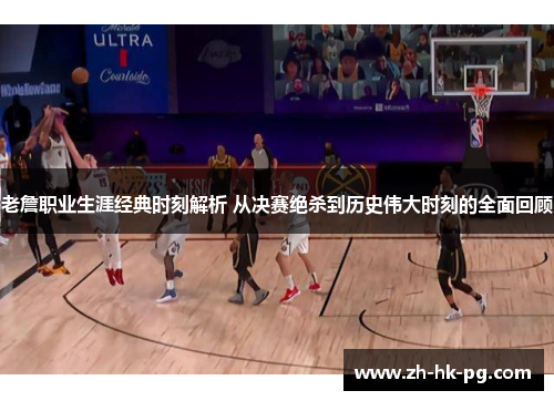 老詹职业生涯经典时刻解析 从决赛绝杀到历史伟大时刻的全面回顾