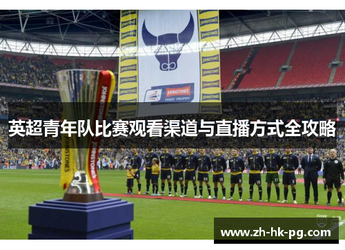 英超青年队比赛观看渠道与直播方式全攻略