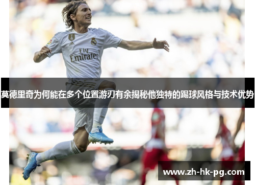 莫德里奇为何能在多个位置游刃有余揭秘他独特的踢球风格与技术优势