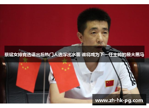 蔡斌女排竞选退出后热门人选浮出水面 谁将成为下一任主帅的最大黑马