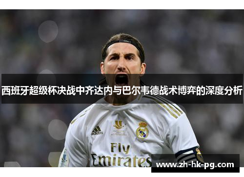 西班牙超级杯决战中齐达内与巴尔韦德战术博弈的深度分析