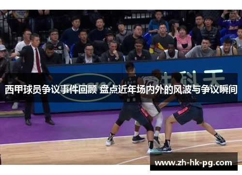 西甲球员争议事件回顾 盘点近年场内外的风波与争议瞬间