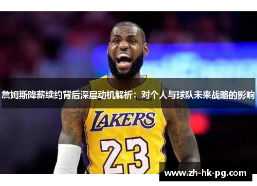 詹姆斯降薪续约背后深层动机解析：对个人与球队未来战略的影响