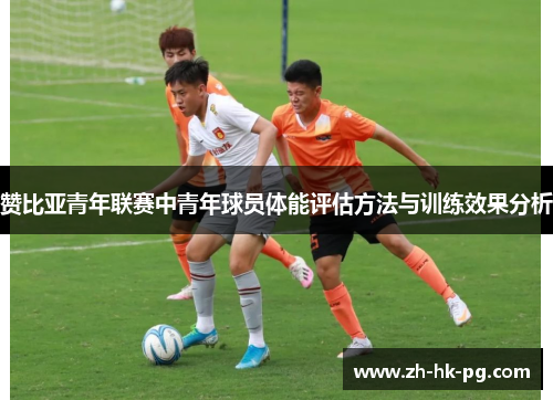 赞比亚青年联赛中青年球员体能评估方法与训练效果分析 赞比亚青年联赛中青年球员体能评估方法与训练效果分析