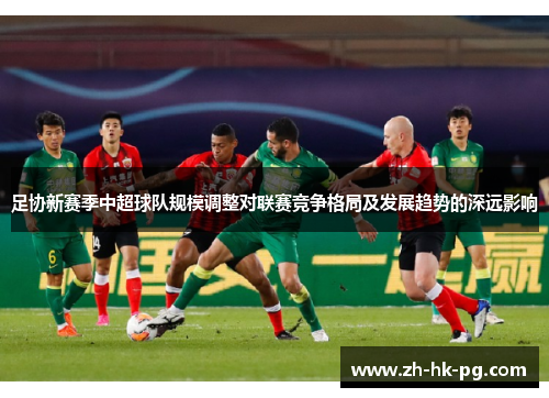 足协新赛季中超球队规模调整对联赛竞争格局及发展趋势的深远影响 足协新赛季中超球队规模调整对联赛竞争格局及发展趋势的深远影响