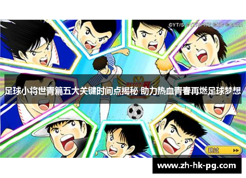 足球小将世青篇五大关键时间点揭秘 助力热血青春再燃足球梦想 足球小将世青篇五大关键时间点揭秘 助力热血青春再燃足球梦想