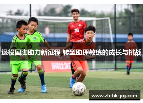 退役国脚助力新征程 转型助理教练的成长与挑战