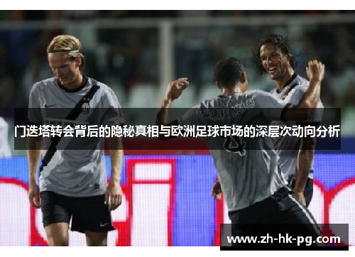 门迭塔转会背后的隐秘真相与欧洲足球市场的深层次动向分析