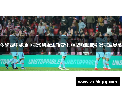 今晚西甲赛场争冠形势发生新变化 强敌崛起或引发冠军悬念