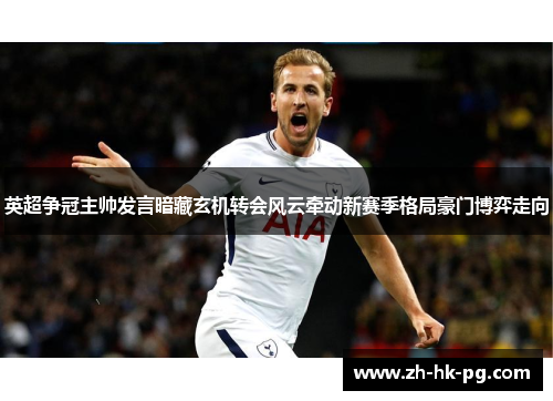 英超争冠主帅发言暗藏玄机转会风云牵动新赛季格局豪门博弈走向