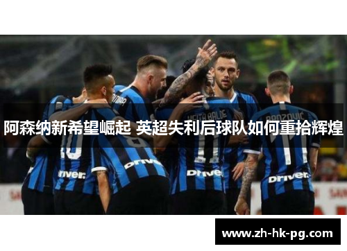 阿森纳新希望崛起 英超失利后球队如何重拾辉煌