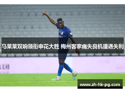 马莱莱双响领衔申花大胜 梅州客家痛失良机遭遇失利 马莱莱双响领衔申花大胜 梅州客家痛失良机遭遇失利