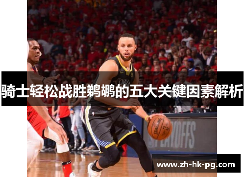 骑士轻松战胜鹈鹕的五大关键因素解析 骑士轻松战胜鹈鹕的五大关键因素解析