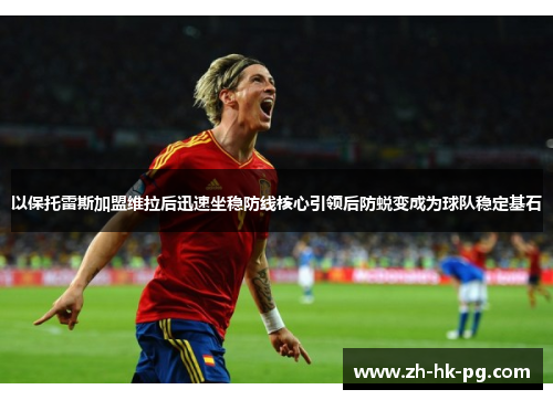 以保托雷斯加盟维拉后迅速坐稳防线核心引领后防蜕变成为球队稳定基石 以保托雷斯加盟维拉后迅速坐稳防线核心引领后防蜕变成为球队稳定基石