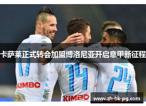 卡萨莱正式转会加盟博洛尼亚开启意甲新征程