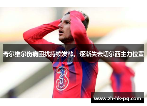 奇尔维尔伤病困扰持续发酵,逐渐失去切尔西主力位置 奇尔维尔伤病困扰持续发酵,逐渐失去切尔西主力位置