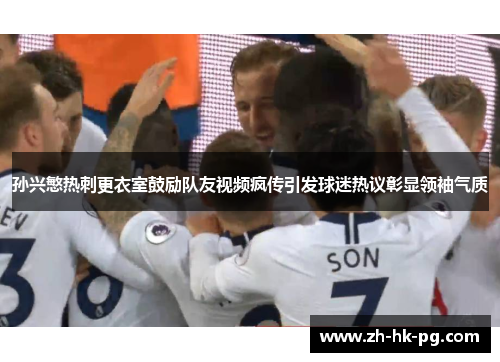 孙兴慜热刺更衣室鼓励队友视频疯传引发球迷热议彰显领袖气质