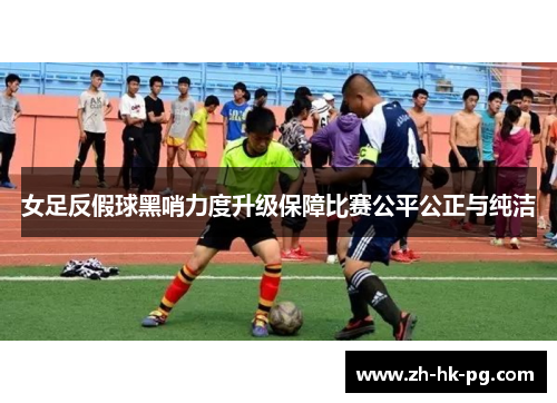 女足反假球黑哨力度升级保障比赛公平公正与纯洁